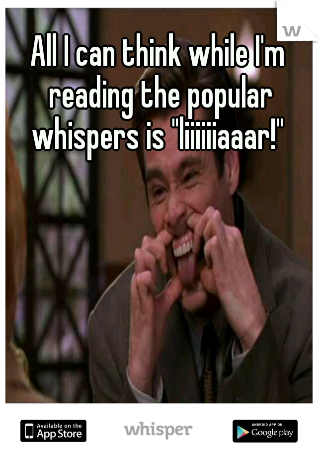 All I can think while I'm reading the popular whispers is "liiiiiiaaar!" 