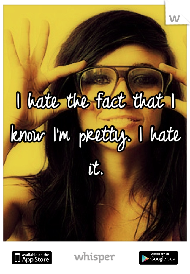 I hate the fact that I know I'm pretty. I hate it.