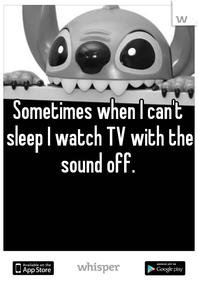 Sometimes when I can't sleep I watch TV with the sound off. 