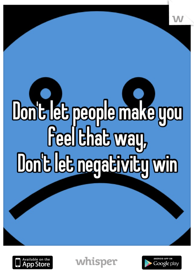 Don't let people make you feel that way, 
Don't let negativity win