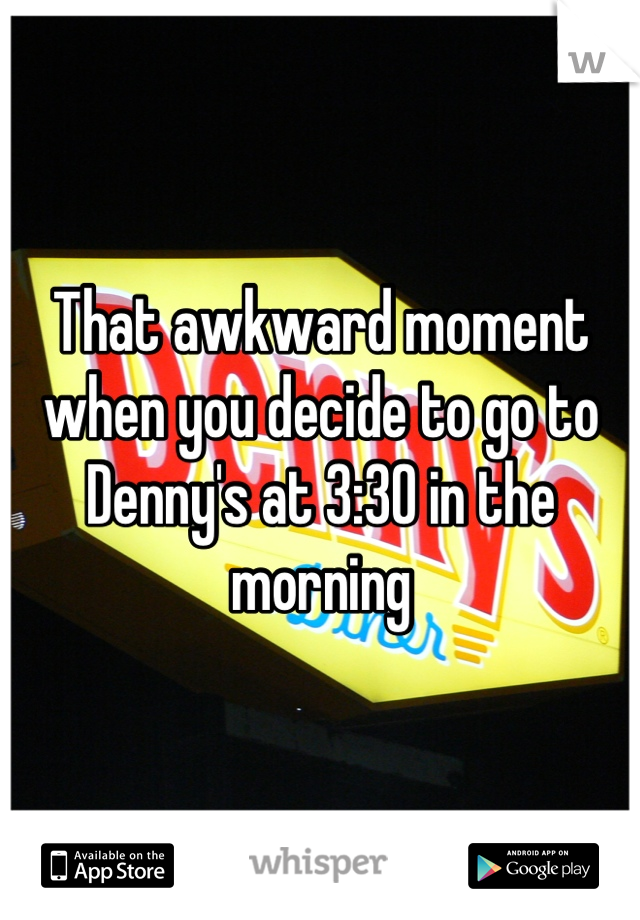 That awkward moment when you decide to go to Denny's at 3:30 in the morning