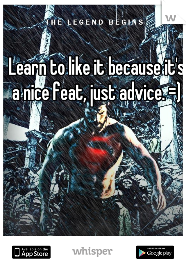 Learn to like it because it's a nice feat, just advice. =)