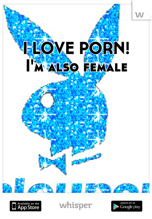I LOVE PORN!
I'm also female