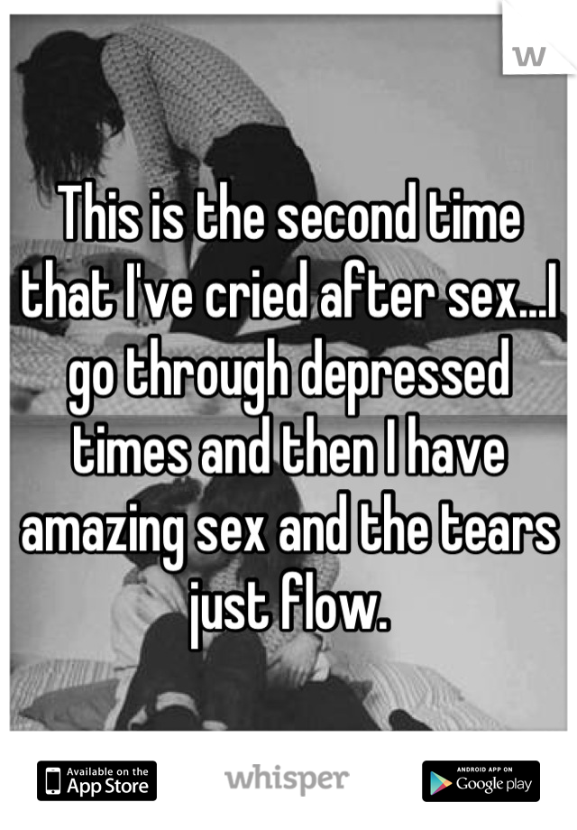 This is the second time that I've cried after sex...I go through depressed times and then I have amazing sex and the tears just flow.