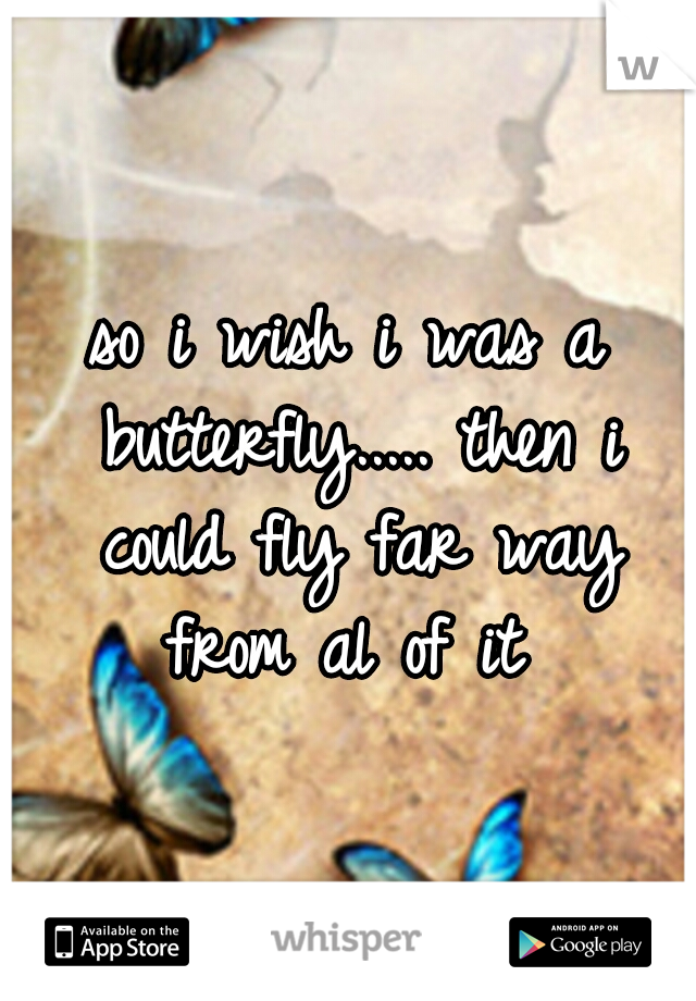 so i wish i was a butterfly..... then i could fly far way from al of it 