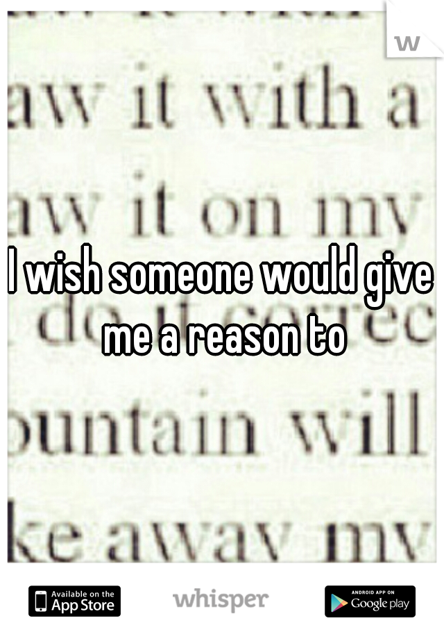 I wish someone would give me a reason to