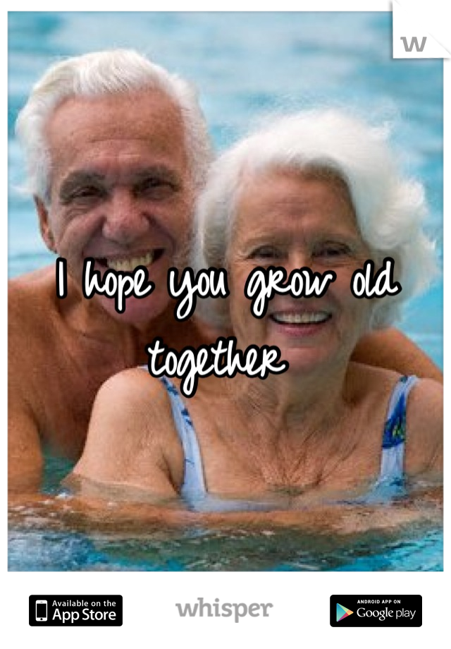I hope you grow old together 