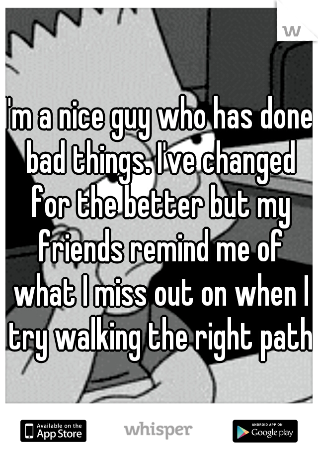 I'm a nice guy who has done bad things. I've changed for the better but my friends remind me of what I miss out on when I try walking the right path