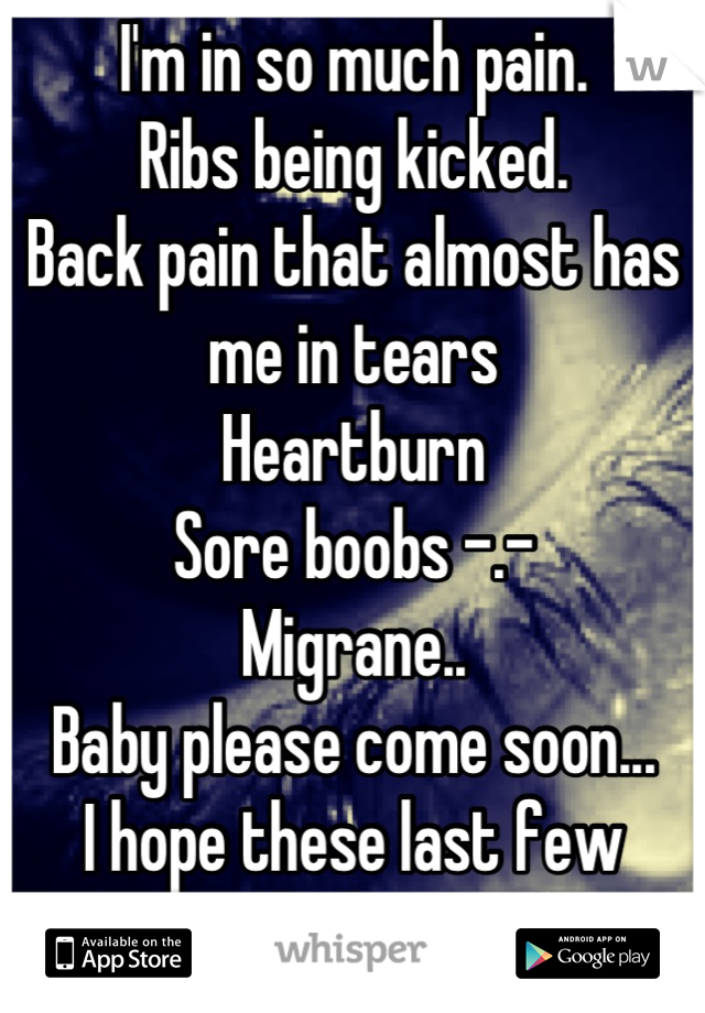 I'm in so much pain. 
Ribs being kicked. 
Back pain that almost has me in tears
Heartburn
Sore boobs -.-
Migrane..
Baby please come soon...
I hope these last few weeks hurry....