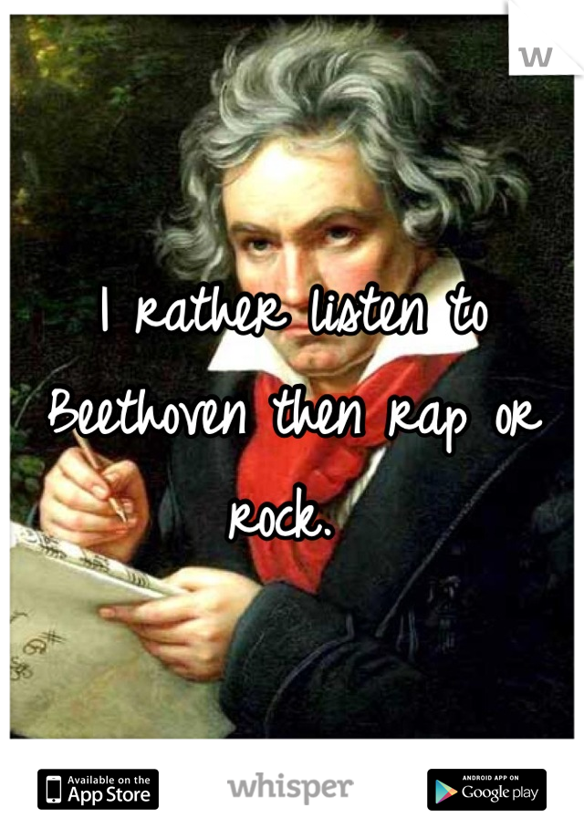 I rather listen to Beethoven then rap or rock. 