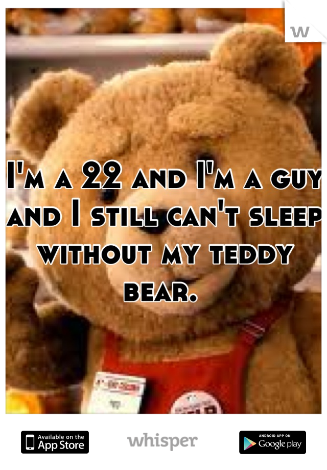 I'm a 22 and I'm a guy and I still can't sleep without my teddy bear. 