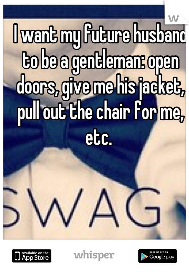 I want my future husband to be a gentleman: open doors, give me his jacket, pull out the chair for me, etc. 