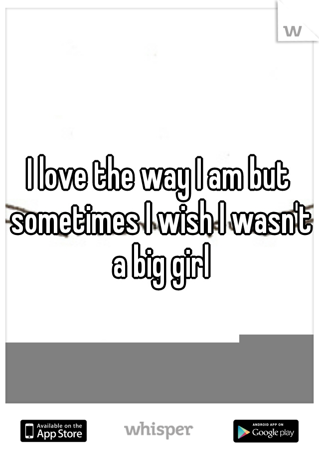 I love the way I am but sometimes I wish I wasn't a big girl