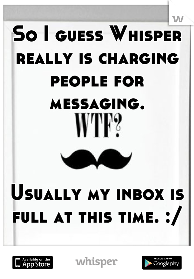 So I guess Whisper really is charging people for messaging.



Usually my inbox is full at this time. :/