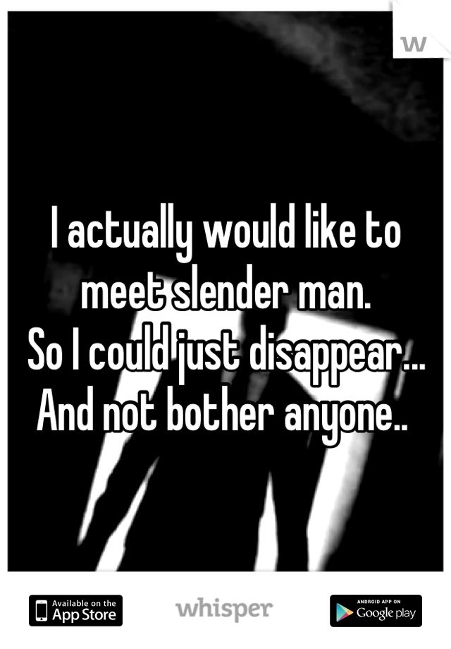 I actually would like to meet slender man. 
So I could just disappear...
And not bother anyone.. 