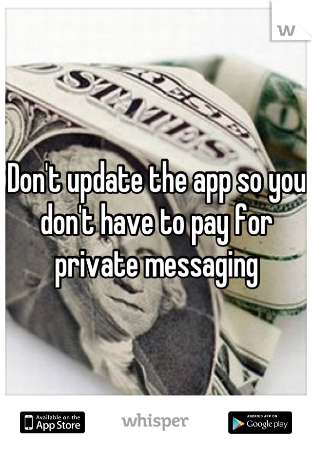 Don't update the app so you don't have to pay for private messaging