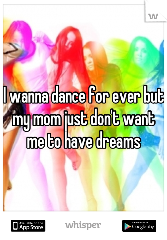 I wanna dance for ever but my mom just don't want me to have dreams