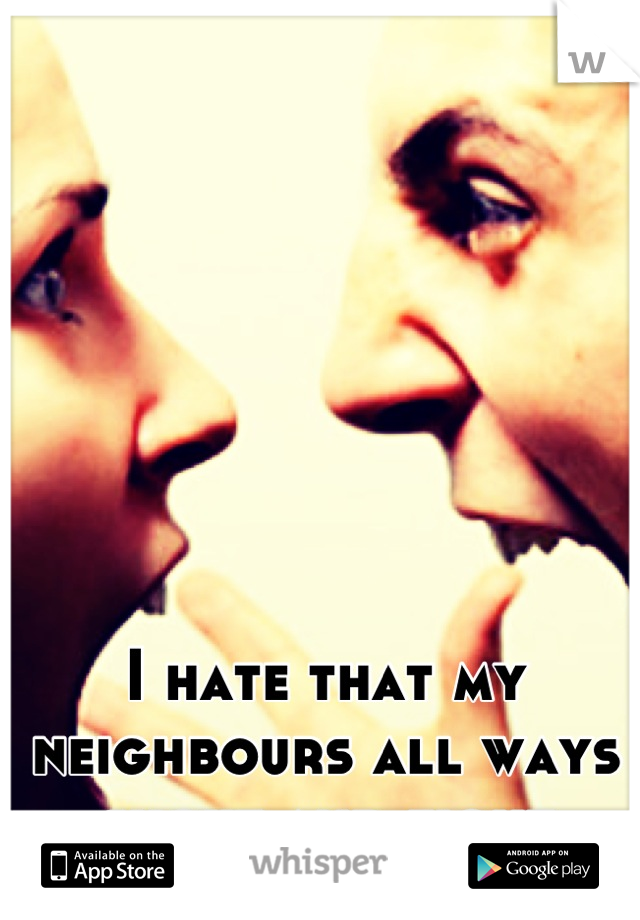 I hate that my neighbours all ways shout and fight