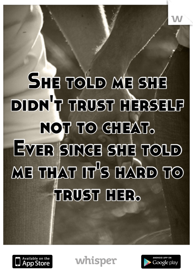 She told me she didn't trust herself not to cheat.
Ever since she told me that it's hard to trust her.