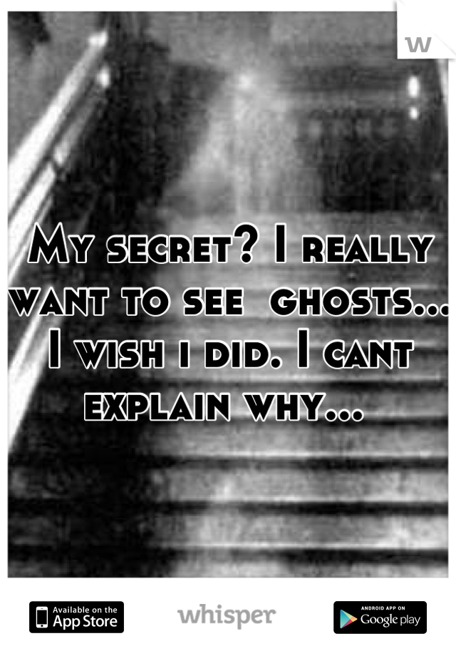 My secret? I really want to see  ghosts... I wish i did. I cant explain why... 