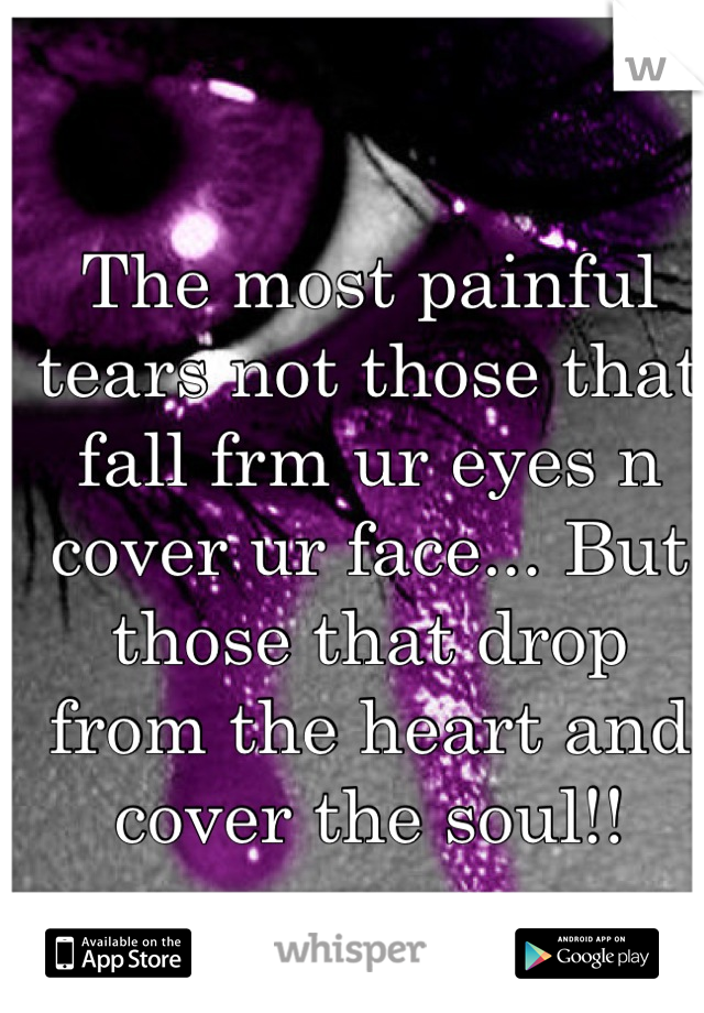 The most painful tears not those that fall frm ur eyes n cover ur face... But those that drop from the heart and cover the soul!!