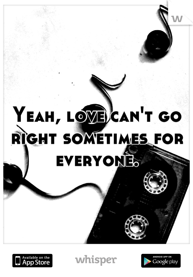 Yeah, love can't go right sometimes for everyone.