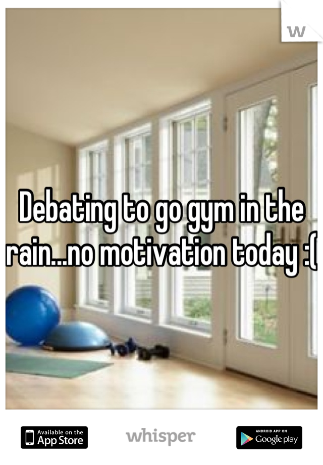 Debating to go gym in the rain...no motivation today :(