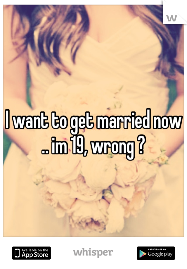 I want to get married now .. im 19, wrong ?