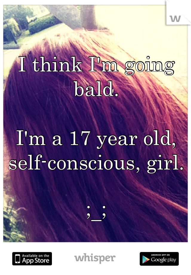 I think I'm going bald. 

I'm a 17 year old, self-conscious, girl.

;_;