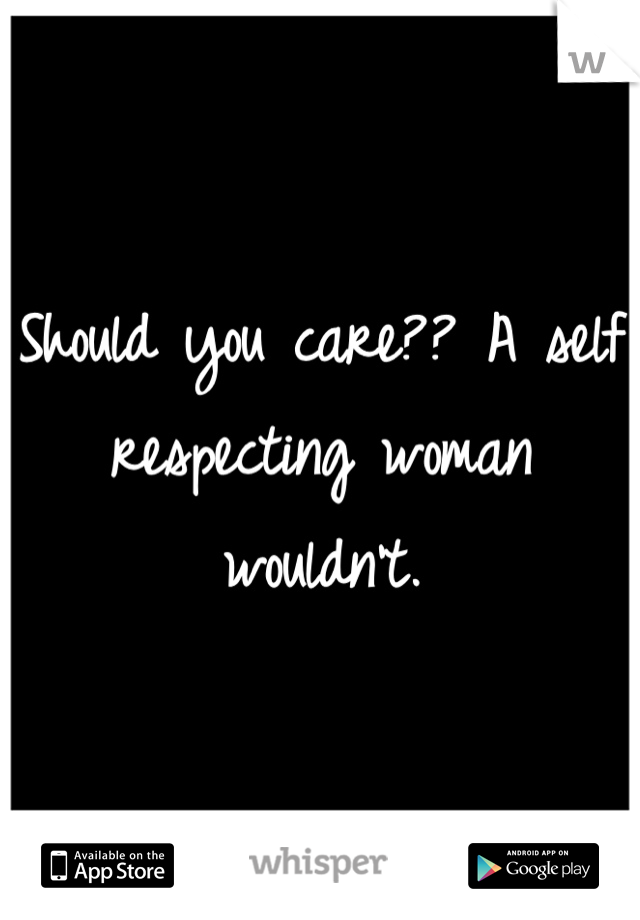 Should you care?? A self respecting woman wouldn't.