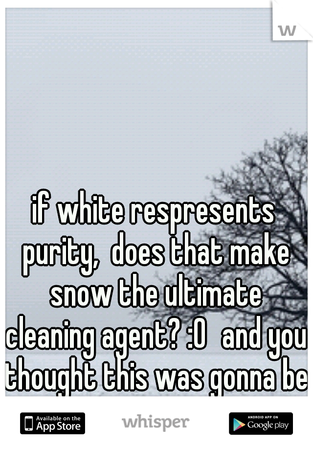 if white respresents purity,  does that make snow the ultimate cleaning agent? :0
and you thought this was gonna be touching :p