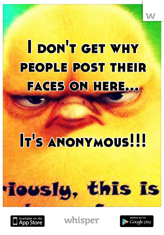 I don't get why people post their faces on here... 


It's anonymous!!!