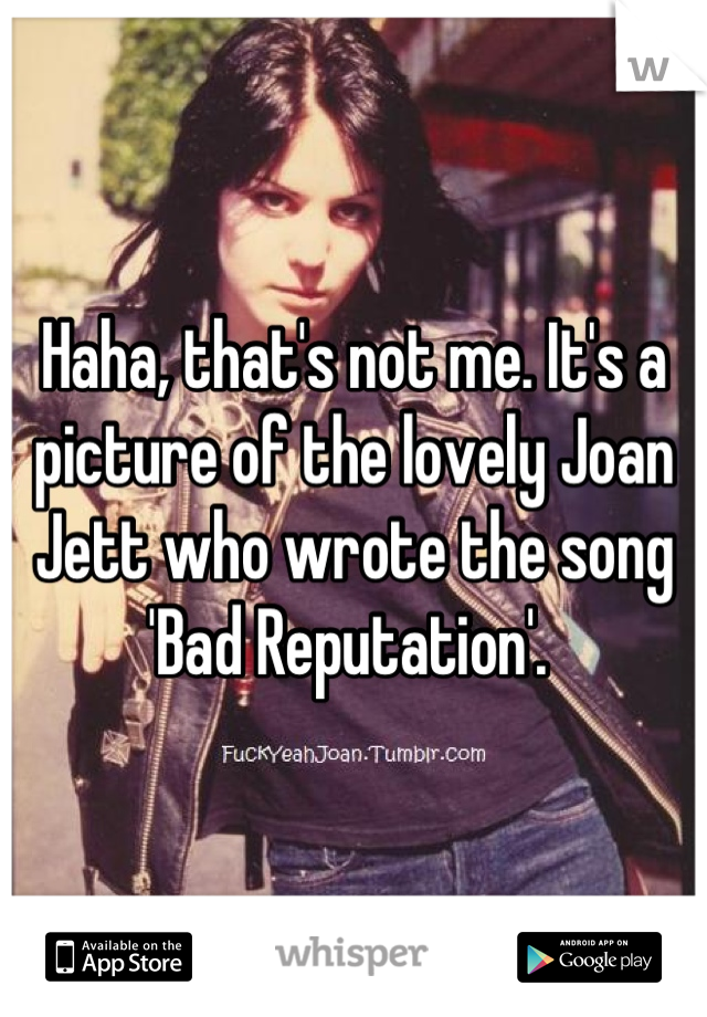 Haha, that's not me. It's a picture of the lovely Joan Jett who wrote the song 'Bad Reputation'. 