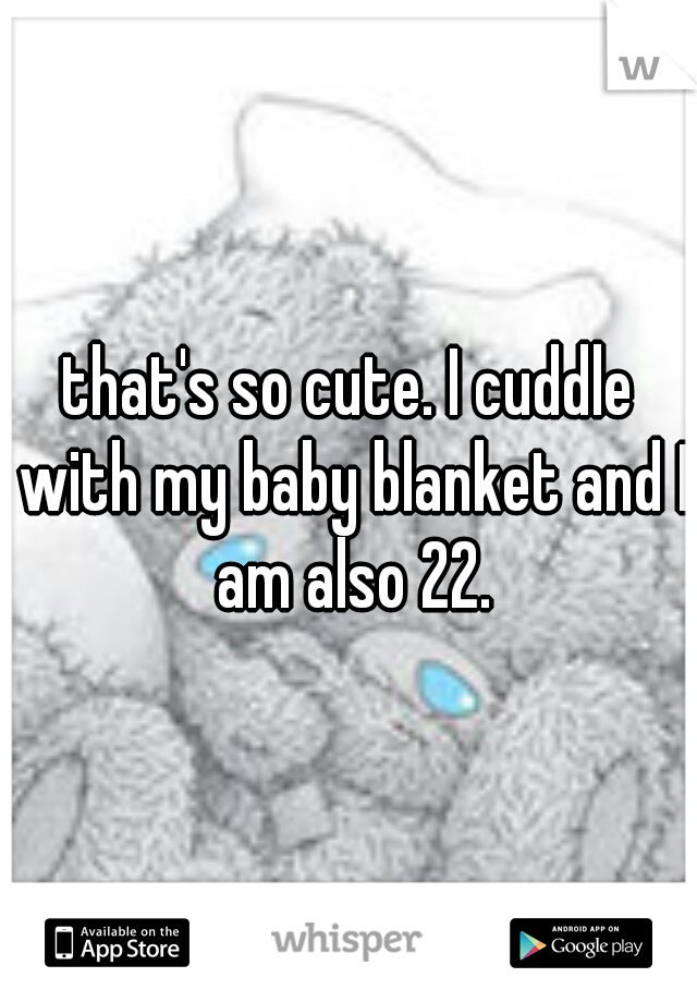 that's so cute. I cuddle with my baby blanket and I am also 22.