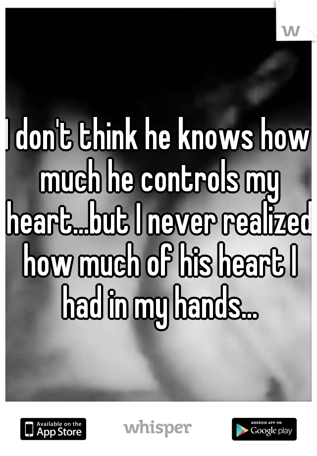 I don't think he knows how much he controls my heart...but I never realized how much of his heart I had in my hands...