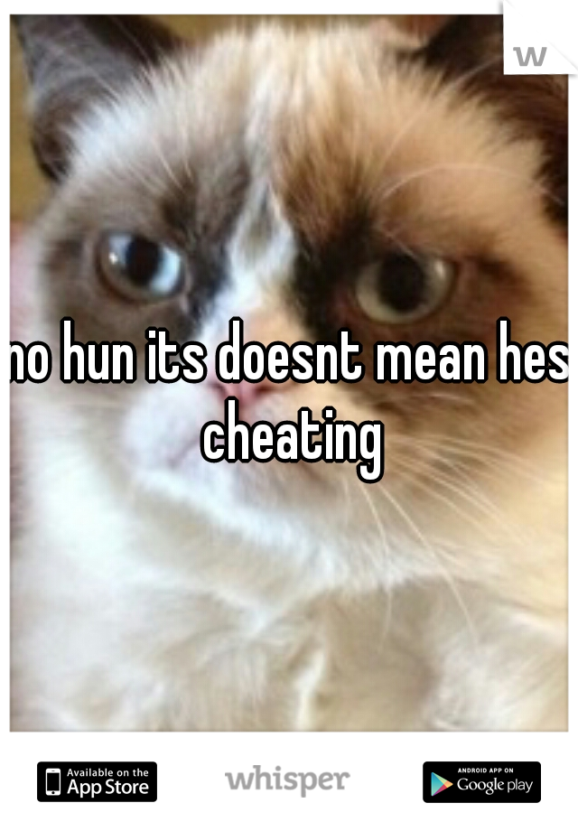 no hun its doesnt mean hes cheating
