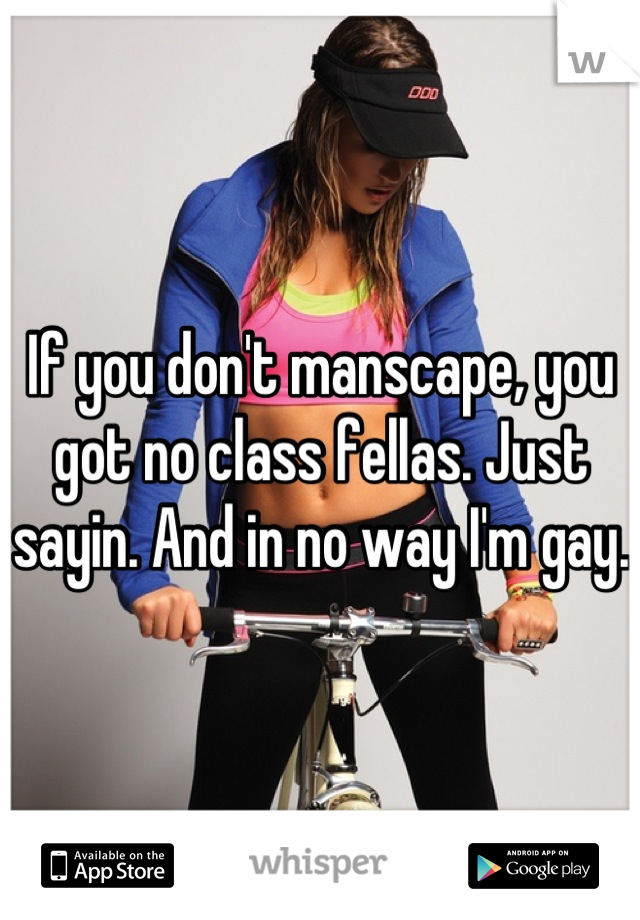 If you don't manscape, you got no class fellas. Just sayin. And in no way I'm gay.