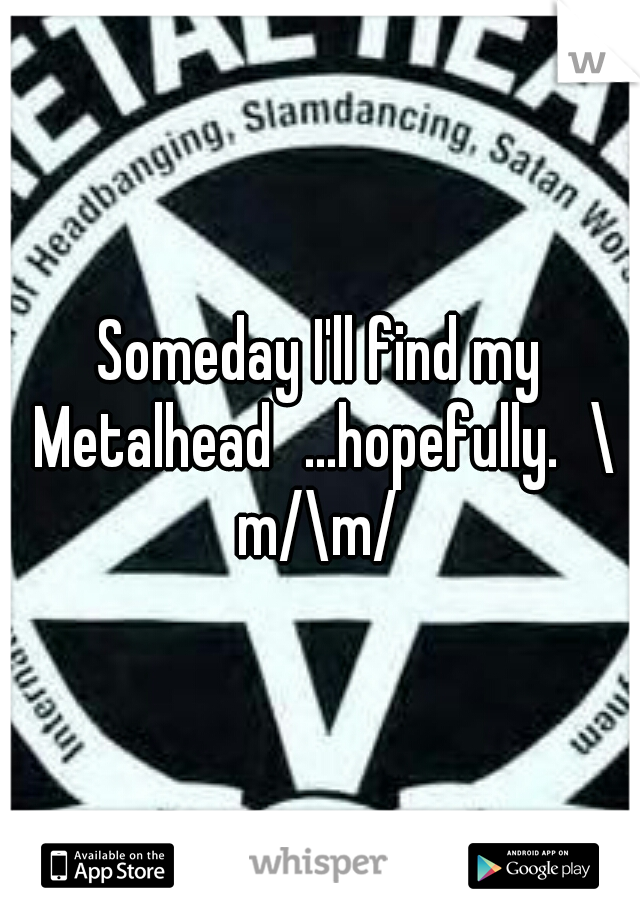 Someday I'll find my Metalhead
...hopefully.
\m/\m/