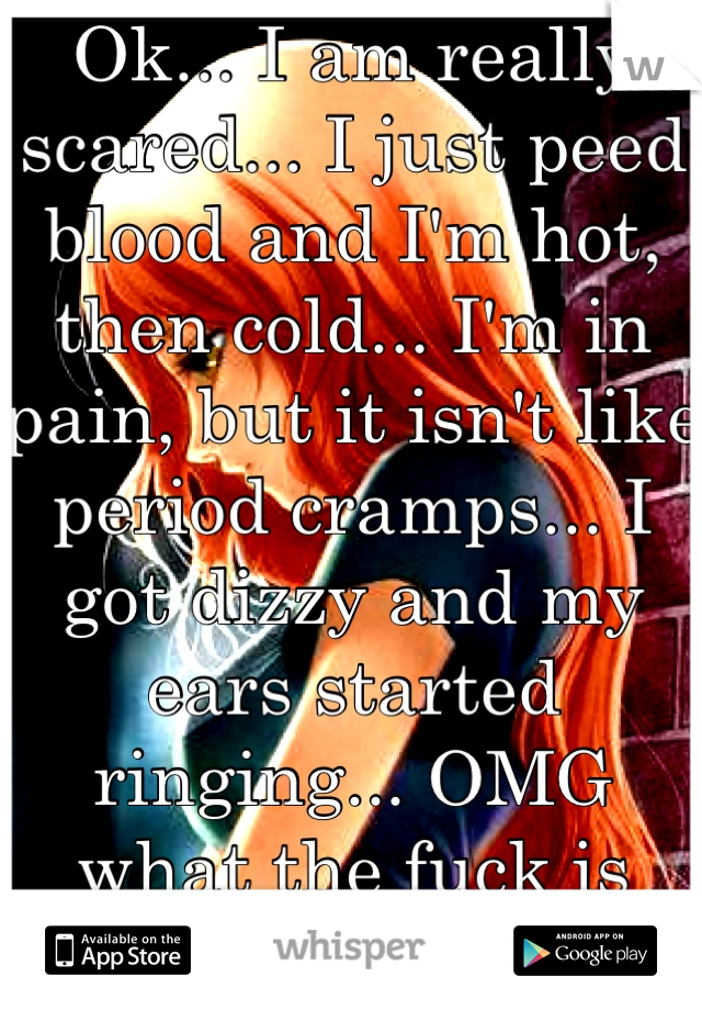 Ok... I am really scared... I just peed blood and I'm hot, then cold... I'm in pain, but it isn't like period cramps... I got dizzy and my ears started ringing... OMG what the fuck is wrong with me???