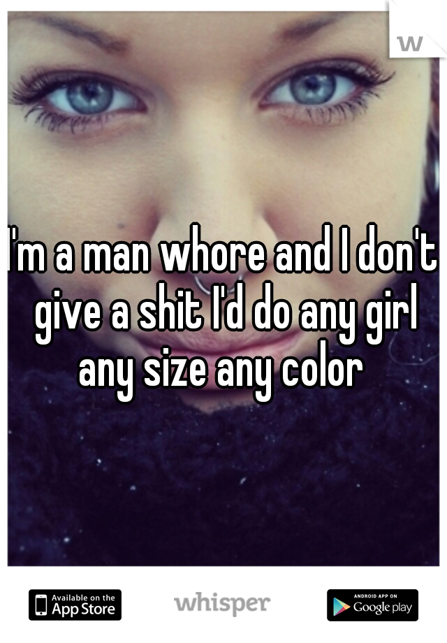 I'm a man whore and I don't give a shit I'd do any girl any size any color 