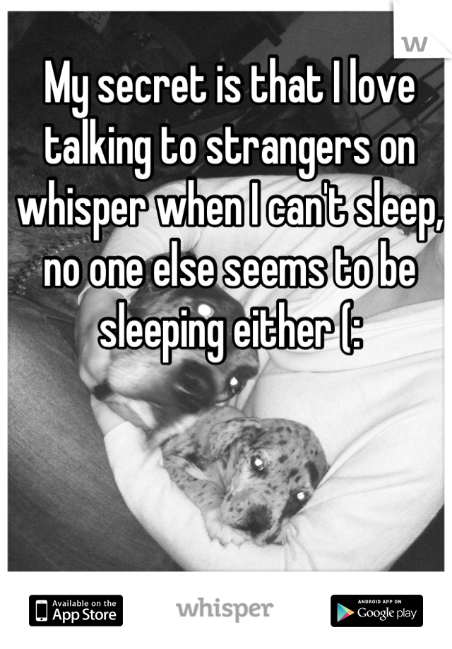 My secret is that I love talking to strangers on whisper when I can't sleep, no one else seems to be sleeping either (: