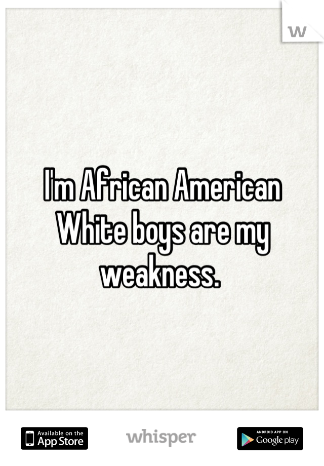 I'm African American
White boys are my 
weakness. 