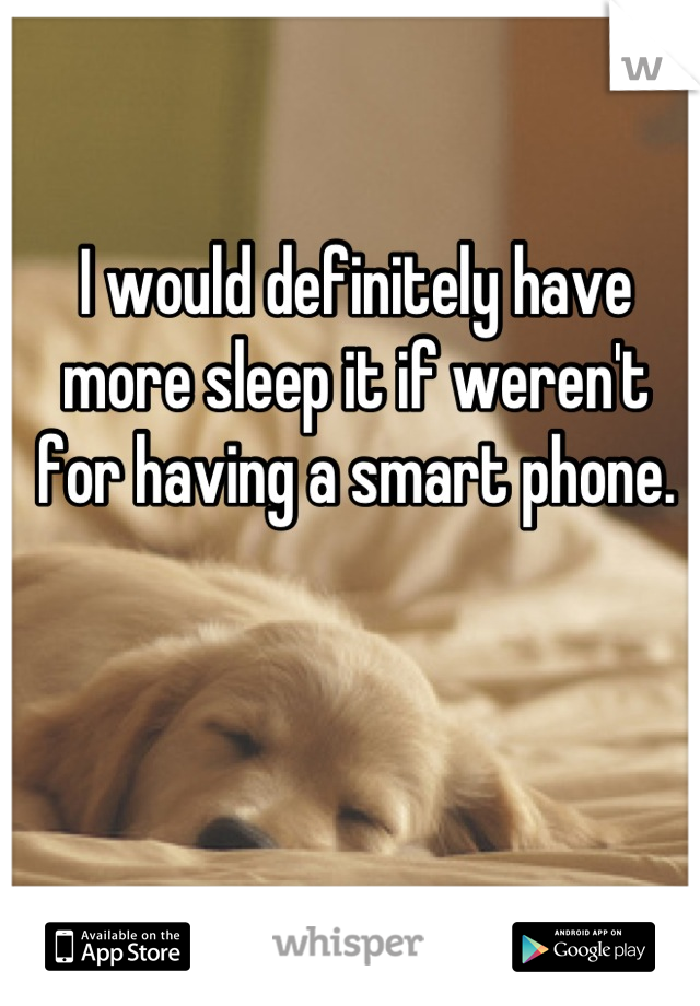 I would definitely have more sleep it if weren't for having a smart phone.