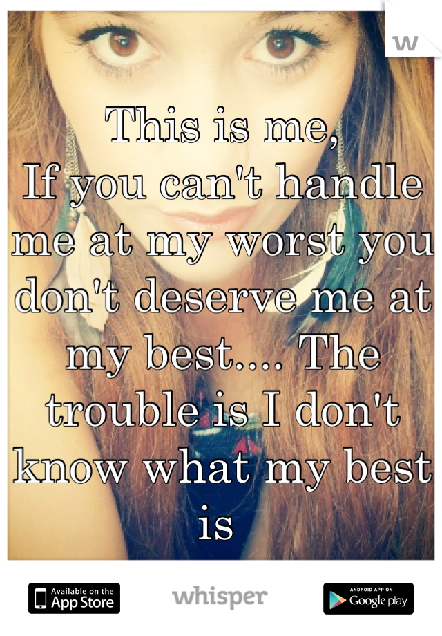 This is me, 
If you can't handle me at my worst you don't deserve me at my best.... The trouble is I don't know what my best is 