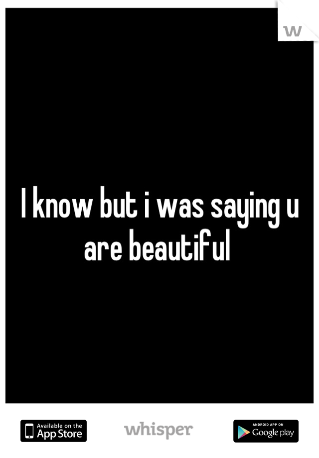 I know but i was saying u are beautiful 