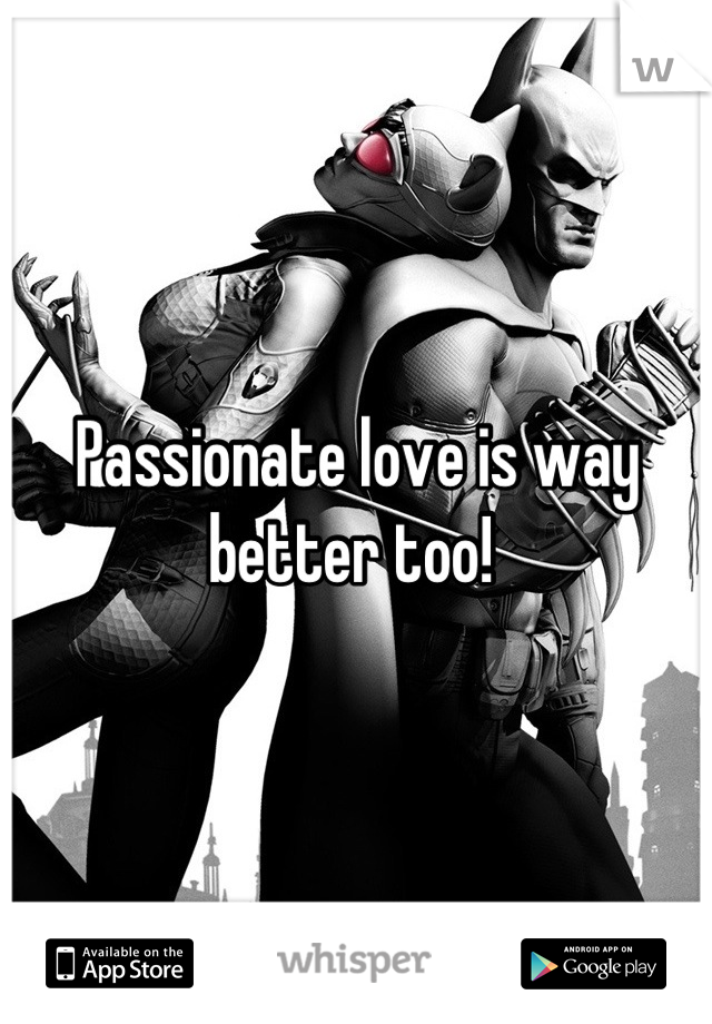 Passionate love is way better too! 