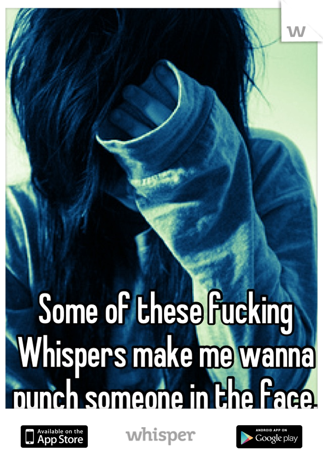 Some of these fucking Whispers make me wanna punch someone in the face.