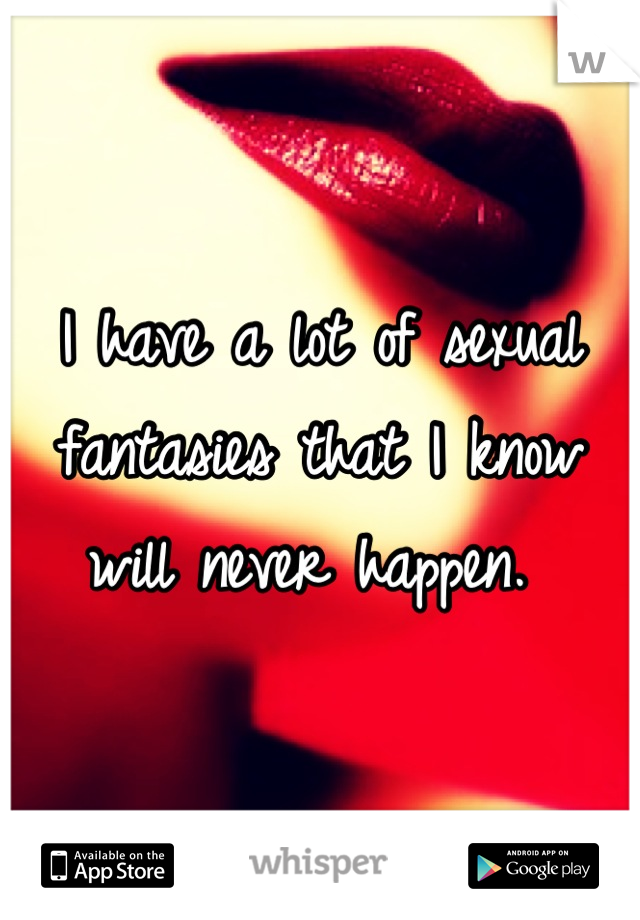 I have a lot of sexual fantasies that I know will never happen. 