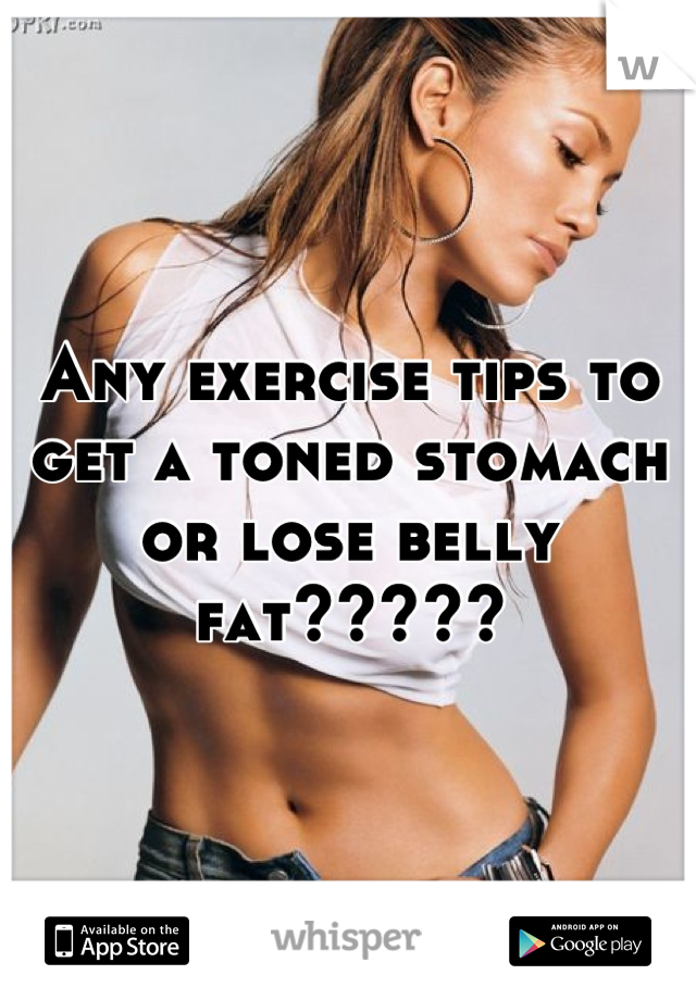 Any exercise tips to get a toned stomach or lose belly fat?????