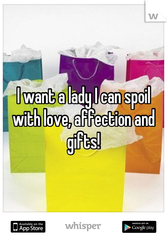 I want a lady I can spoil with love, affection and gifts!